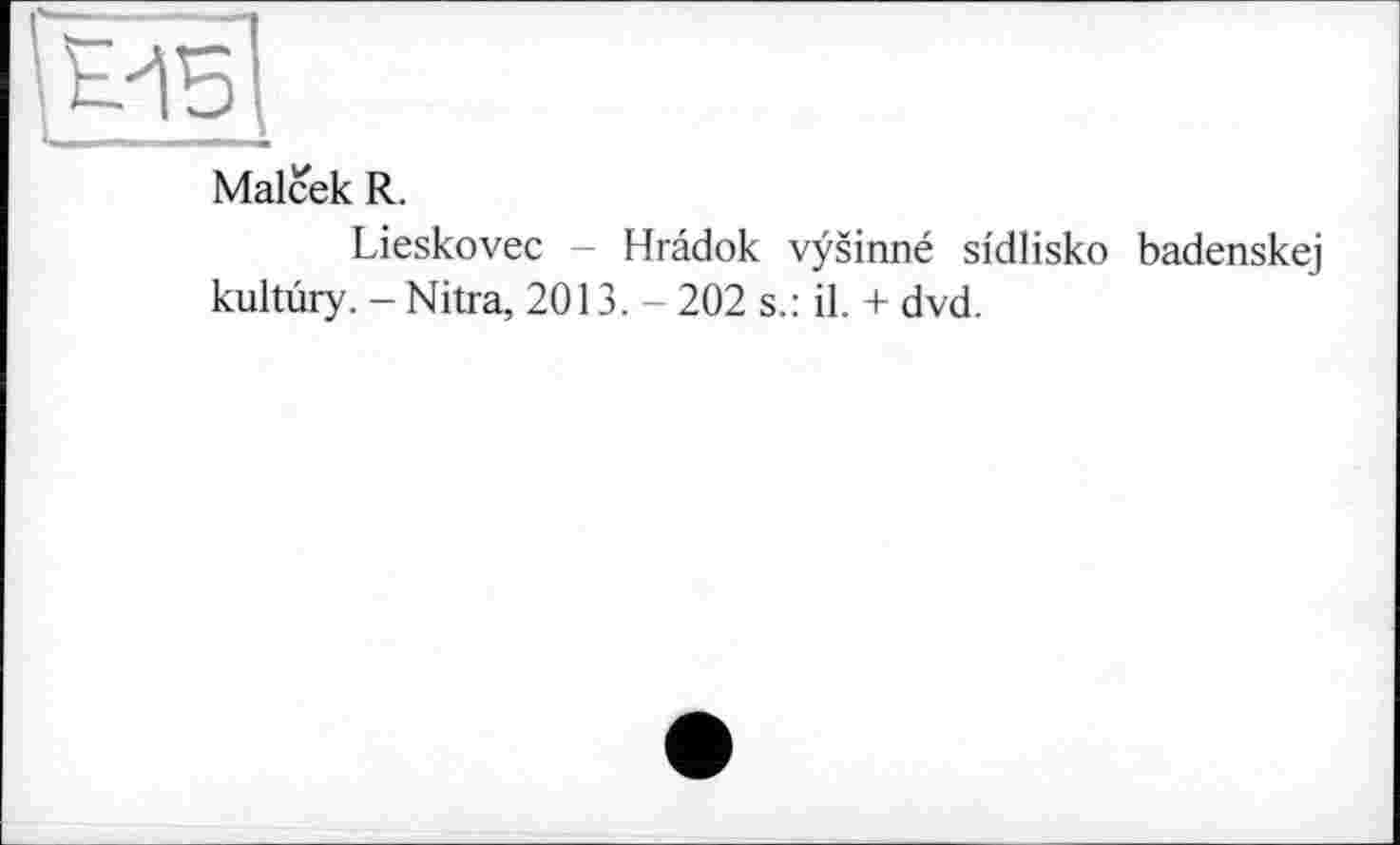 ﻿і pis1.
Malcek R.
Lieskovec - Hrâdok vÿsinné sidlisko badenskej kultùry. - Nitra, 2013. - 202 s.: il. + dvd.